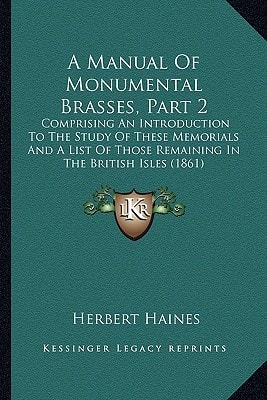 A Manual Of Monumental Brasses, Part 2: Comprising An Introduction To The Study Of These Memorials And A List Of Those Remaining In The British Isles (1861)