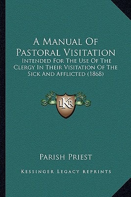 A Manual Of Pastoral Visitation: Intended For The Use Of The Clergy In Their Visitation Of The Sick And Afflicted (1868)