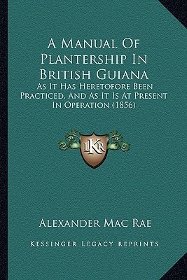 A Manual Of Plantership In British Guiana: As It Has Heretofore Been Practiced, And As It Is At Present In Operation (1856)