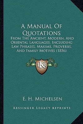 A Manual Of Quotations: From The Ancient, Modern, And Oriental Languages, Including Law Phrases, Maxims, Proverbs, And Family Motives (1856)