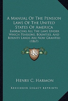 A Manual Of The Pension Laws Of The United States Of America: Embracing All The Laws Under Which Pensions, Bounties, And Bounty Lands Are Now Granted (1867)