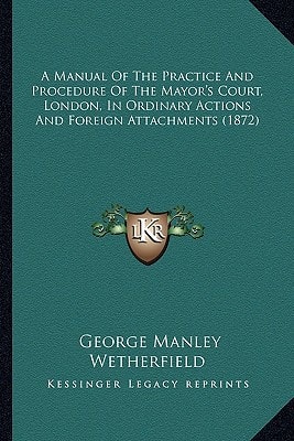 A Manual Of The Practice And Procedure Of The Mayor's Court, London, In Ordinary Actions And Foreign Attachments (1872)