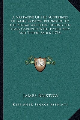 A Narrative Of The Sufferings Of James Bristow, Belonging To The Bengal Artillery, During Ten Years Captivity With Hyder Ally And Tippoo Saheb (1793)