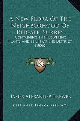 A New Flora Of The Neighborhood Of Reigate, Surrey: Containing The Flowering Plants And Ferns Of The District (1856)