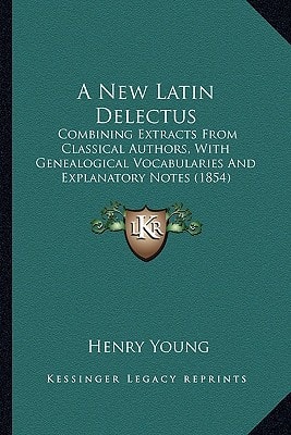 A New Latin Delectus: Combining Extracts From Classical Authors, With Genealogical Vocabularies And Explanatory Notes (1854)