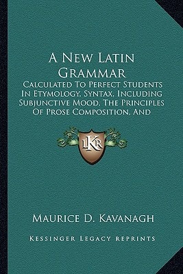 A New Latin Grammar: Calculated To Perfect Students In Etymology, Syntax, Including Subjunctive Mood, The Principles Of Prose Composition, And Prosody (1859)