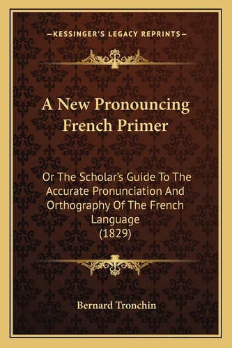 A New Pronouncing French Primer: Or The Scholar's Guide To The Accurate Pronunciation And Orthography Of The French Language (1829)