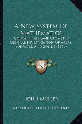 A New System Of Mathematics: Containing Plane Geometry, General Investigation Of Areas, Surfaces, And Solids (1769)
