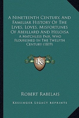 A Nineteenth Century, And Familiar History Of The Lives, Loves, Misfortunes Of Abeillard And Heloisa: A Matchless Pair, Who Flourished In The Twelfth Century (1819)