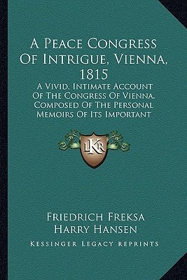 A Peace Congress Of Intrigue, Vienna, 1815: A Vivid, Intimate Account Of The Congress Of Vienna, Composed Of The Personal Memoirs Of Its Important Participants (1919)