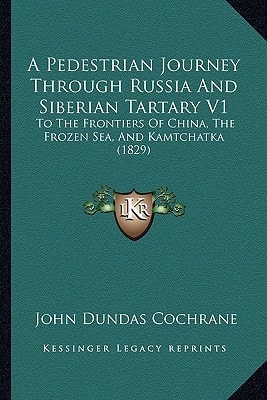 A Pedestrian Journey Through Russia And Siberian Tartary V1: To The Frontiers Of China, The Frozen Sea, And Kamtchatka (1829)