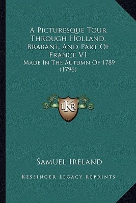 A Picturesque Tour Through Holland, Brabant, And Part Of France V1: Made In The Autumn Of 1789 (1796)