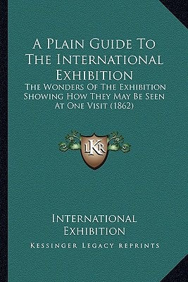 A Plain Guide To The International Exhibition: The Wonders Of The Exhibition Showing How They May Be Seen At One Visit (1862)