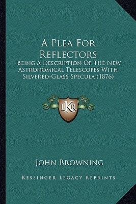 A Plea For Reflectors: Being A Description Of The New Astronomical Telescopes With Silvered-Glass Specula (1876)