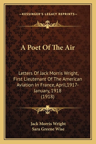 A Poet Of The Air: Letters Of Jack Morris Wright, First Lieutenant Of The American Aviation In France, April,1917-January, 1918 (1918)