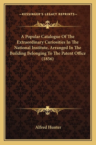 A Popular Catalogue Of The Extraordinary Curiosities In The National Institute, Arranged In The Building Belonging To The Patent Office (1856)