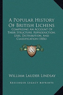 A Popular History Of British Lichens: Comprising An Account Of Their Structure, Reproduction, Uses, Distribution, And Classification (1856)