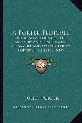 A Porter Pedigree: Being An Account Of The Ancestry And Descendants Of Samuel And Martha Perley Porter Of Chester, New Hampshire (1907)