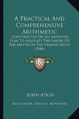 A Practical And Comprehensive Arithmetic: Constructed On An Improved Plan To Alleviate The Labors Of The Master In The Primary Rules (1846)