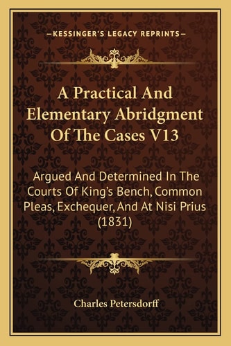 A Practical And Elementary Abridgment Of The Cases V13: Argued And Determined In The Courts Of King's Bench, Common Pleas, Exchequer, And At Nisi Prius (1831)