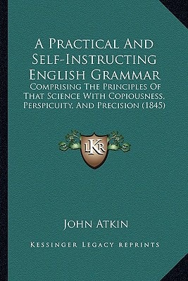 A Practical And Self-Instructing English Grammar: Comprising The Principles Of That Science With Copiousness, Perspicuity, And Precision (1845)
