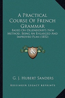 A Practical Course Of French Grammar: Based On Ollendorff's New Method, Being An Enlarged And Improved Plan (1852)