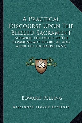 A Practical Discourse Upon The Blessed Sacrament: Showing The Duties Of The Communicant Before, At, And After The Eucharist (1692)