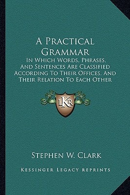 A Practical Grammar: In Which Words, Phrases, And Sentences Are Classified According To Their Offices, And Their Relation To Each Other (1853)