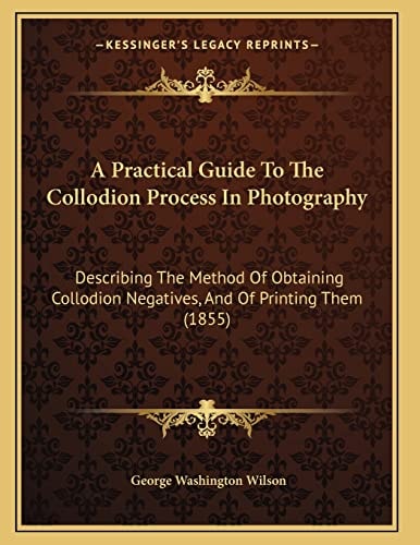 A Practical Guide To The Collodion Process In Photography: Describing The Method Of Obtaining Collodion Negatives, And Of Printing Them (1855)