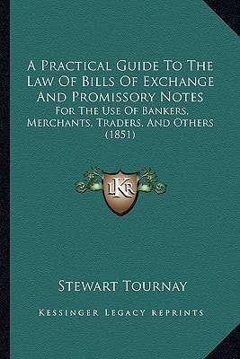 A Practical Guide To The Law Of Bills Of Exchange And Promissory Notes: For The Use Of Bankers, Merchants, Traders, And Others (1851)