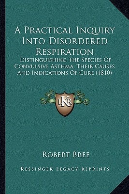A Practical Inquiry Into Disordered Respiration: Distinguishing The Species Of Convulsive Asthma, Their Causes And Indications Of Cure (1810)