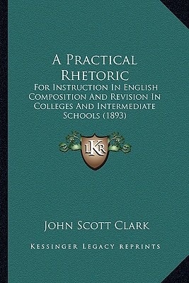 A Practical Rhetoric: For Instruction In English Composition And Revision In Colleges And Intermediate Schools (1893)