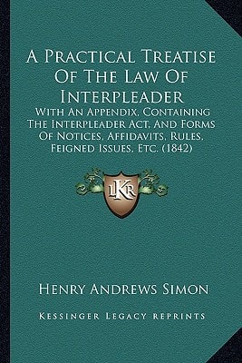 A Practical Treatise Of The Law Of Interpleader: With An Appendix, Containing The Interpleader Act, And Forms Of Notices, Affidavits, Rules, Feigned Issues, Etc. (1842)