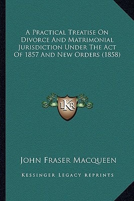 A Practical Treatise On Divorce And Matrimonial Jurisdiction Under The Act Of 1857 And New Orders (1858)
