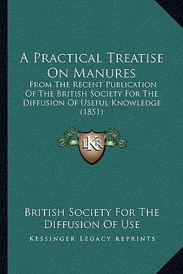 A Practical Treatise On Manures: From The Recent Publication Of The British Society For The Diffusion Of Useful Knowledge (1851)