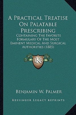 A Practical Treatise On Palatable Prescribing: Containing The Favorite Formulary Of The Most Eminent Medical And Surgical Authorities (1885)