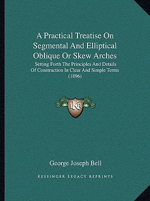 A Practical Treatise On Segmental And Elliptical Oblique Or Skew Arches: Setting Forth The Principles And Details Of Construction In Clear And Simple Terms (1896)