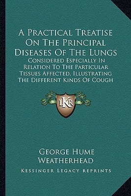 A Practical Treatise On The Principal Diseases Of The Lungs: Considered Especially In Relation To The Particular Tissues Affected, Illustrating The Different Kinds Of Cough (1837)