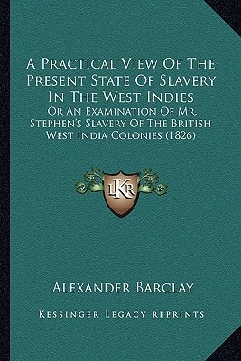 A Practical View Of The Present State Of Slavery In The West Indies: Or An Examination Of Mr. Stephen's Slavery Of The British West India Colonies (1826)