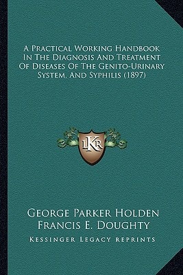 A Practical Working Handbook In The Diagnosis And Treatment Of Diseases Of The Genito-Urinary System, And Syphilis (1897)
