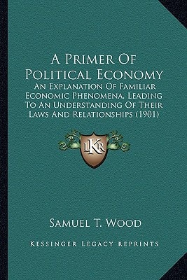 A Primer Of Political Economy: An Explanation Of Familiar Economic Phenomena, Leading To An Understanding Of Their Laws And Relationships (1901)