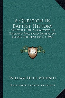 A Question In Baptist History: Whether The Anabaptists In England Practiced Immersion Before The Year 1641? (1896)