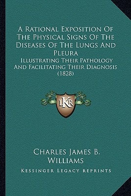 A Rational Exposition Of The Physical Signs Of The Diseases Of The Lungs And Pleura: Illustrating Their Pathology And Facilitating Their Diagnosis (1828)
