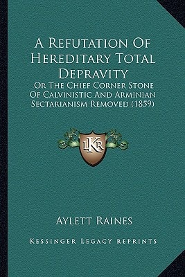 A Refutation Of Hereditary Total Depravity: Or The Chief Corner Stone Of Calvinistic And Arminian Sectarianism Removed (1859)