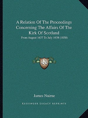 A Relation Of The Proceedings Concerning The Affairs Of The Kirk Of Scotland: From August 1637 To July 1638 (1830)