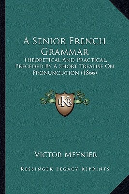 A Senior French Grammar: Theoretical And Practical, Preceded By A Short Treatise On Pronunciation (1866)