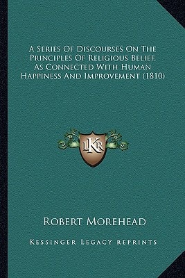 A Series Of Discourses On The Principles Of Religious Belief, As Connected With Human Happiness And Improvement (1810)