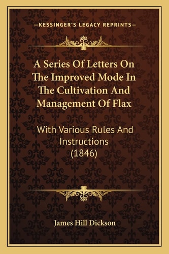 A Series Of Letters On The Improved Mode In The Cultivation And Management Of Flax: With Various Rules And Instructions (1846)