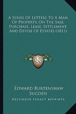 A Series Of Letters To A Man Of Property, On The Sale, Purchase, Lease, Settlement, And Devise Of Estates (1811)