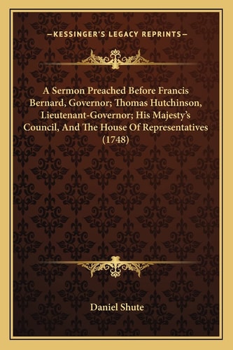 A Sermon Preached Before Francis Bernard, Governor; Thomas Hutchinson, Lieutenant-Governor; His Majesty's Council, And The House Of Representatives (1748)